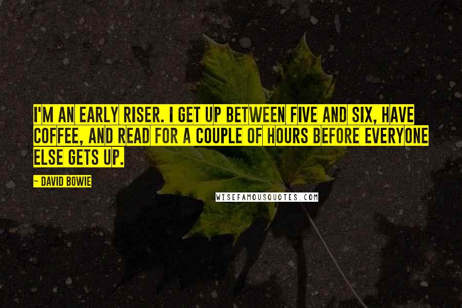 David Bowie Quotes: I'm an early riser. I get up between five and six, have coffee, and read for a couple of hours before everyone else gets up.