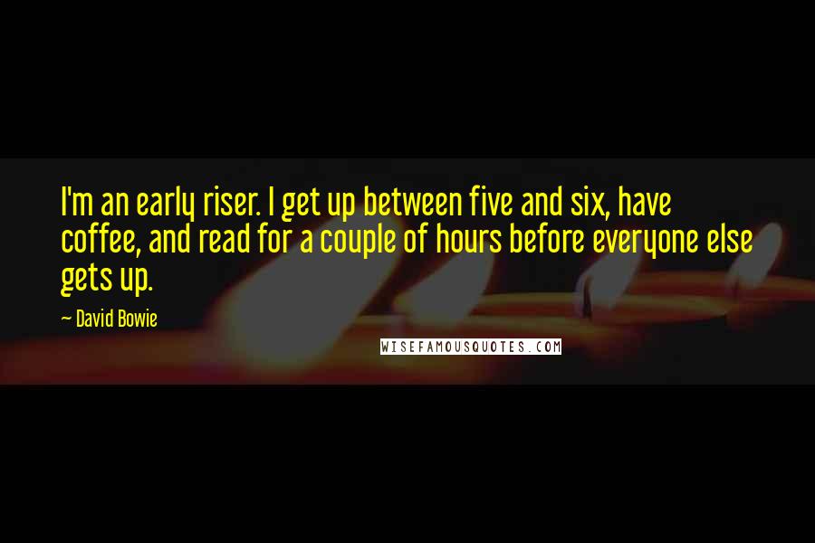 David Bowie Quotes: I'm an early riser. I get up between five and six, have coffee, and read for a couple of hours before everyone else gets up.