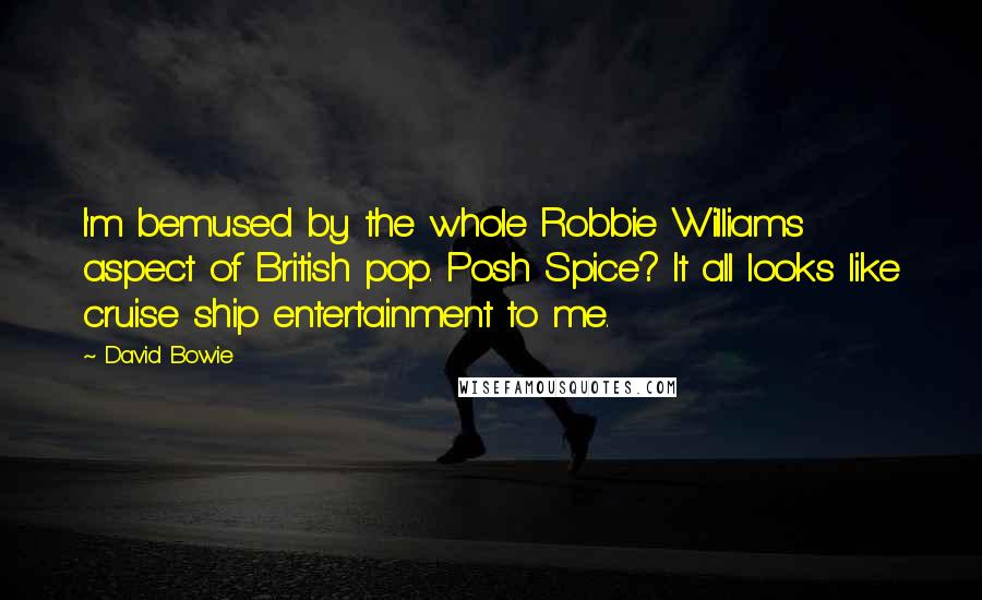 David Bowie Quotes: I'm bemused by the whole Robbie Williams aspect of British pop. Posh Spice? It all looks like cruise ship entertainment to me.