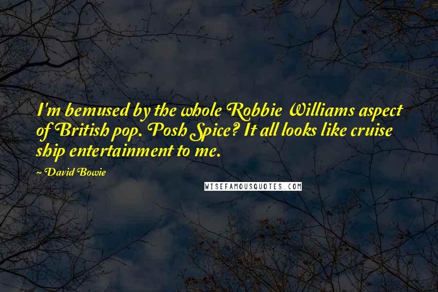 David Bowie Quotes: I'm bemused by the whole Robbie Williams aspect of British pop. Posh Spice? It all looks like cruise ship entertainment to me.