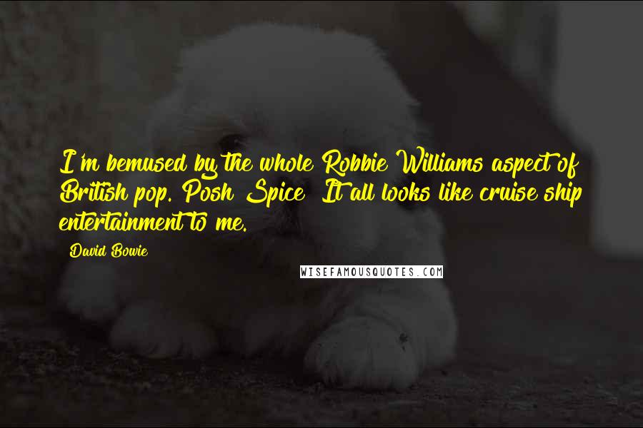 David Bowie Quotes: I'm bemused by the whole Robbie Williams aspect of British pop. Posh Spice? It all looks like cruise ship entertainment to me.