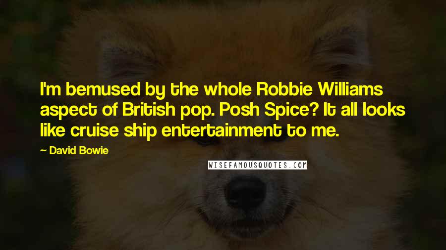 David Bowie Quotes: I'm bemused by the whole Robbie Williams aspect of British pop. Posh Spice? It all looks like cruise ship entertainment to me.