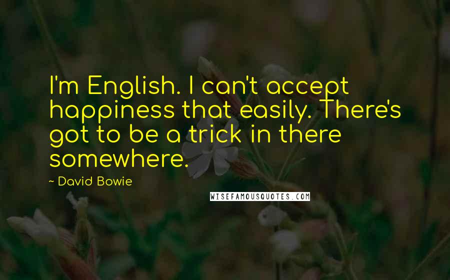 David Bowie Quotes: I'm English. I can't accept happiness that easily. There's got to be a trick in there somewhere.