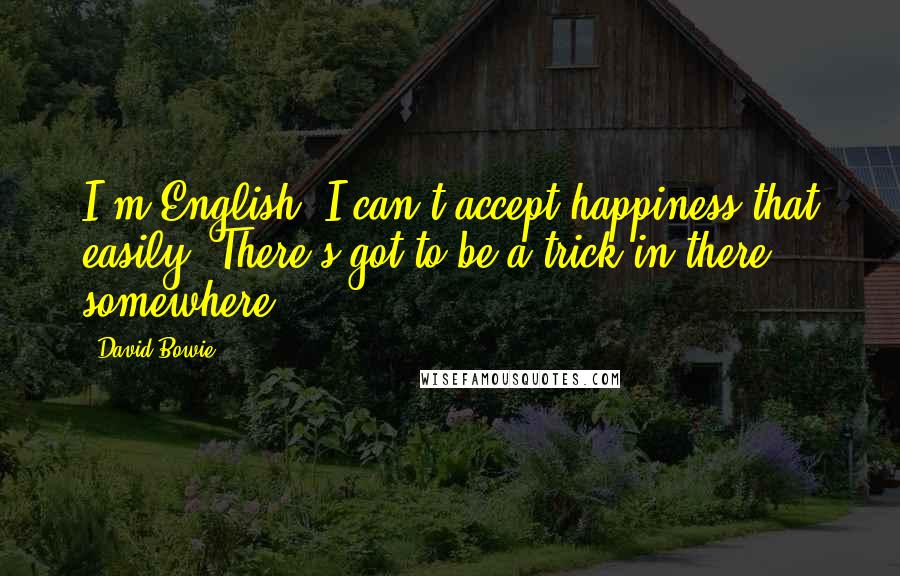 David Bowie Quotes: I'm English. I can't accept happiness that easily. There's got to be a trick in there somewhere.