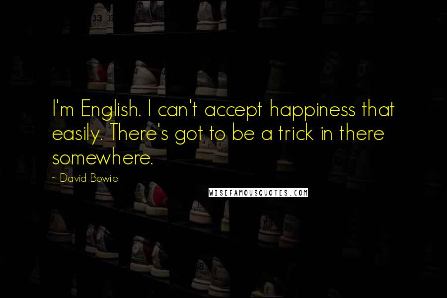 David Bowie Quotes: I'm English. I can't accept happiness that easily. There's got to be a trick in there somewhere.