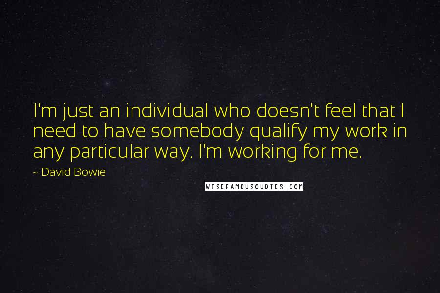 David Bowie Quotes: I'm just an individual who doesn't feel that I need to have somebody qualify my work in any particular way. I'm working for me.