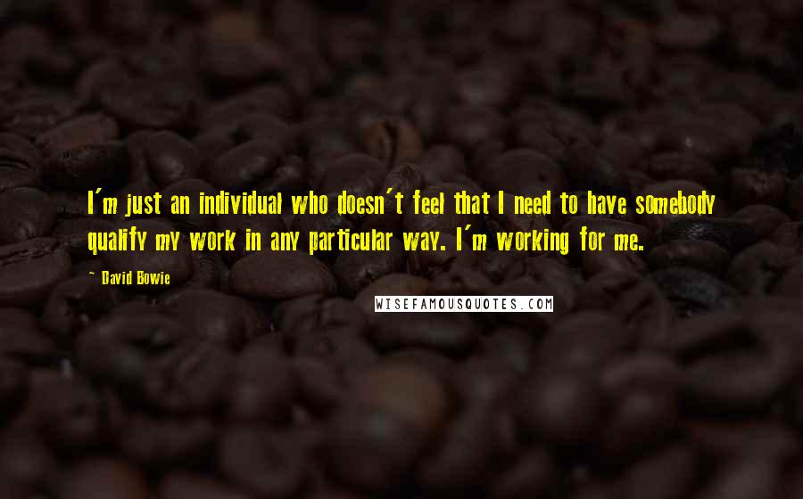 David Bowie Quotes: I'm just an individual who doesn't feel that I need to have somebody qualify my work in any particular way. I'm working for me.