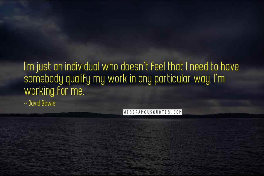 David Bowie Quotes: I'm just an individual who doesn't feel that I need to have somebody qualify my work in any particular way. I'm working for me.