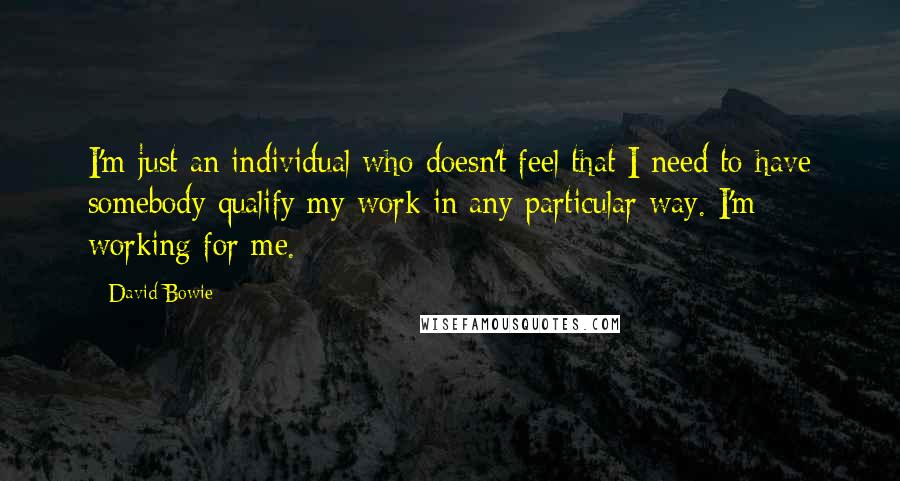 David Bowie Quotes: I'm just an individual who doesn't feel that I need to have somebody qualify my work in any particular way. I'm working for me.