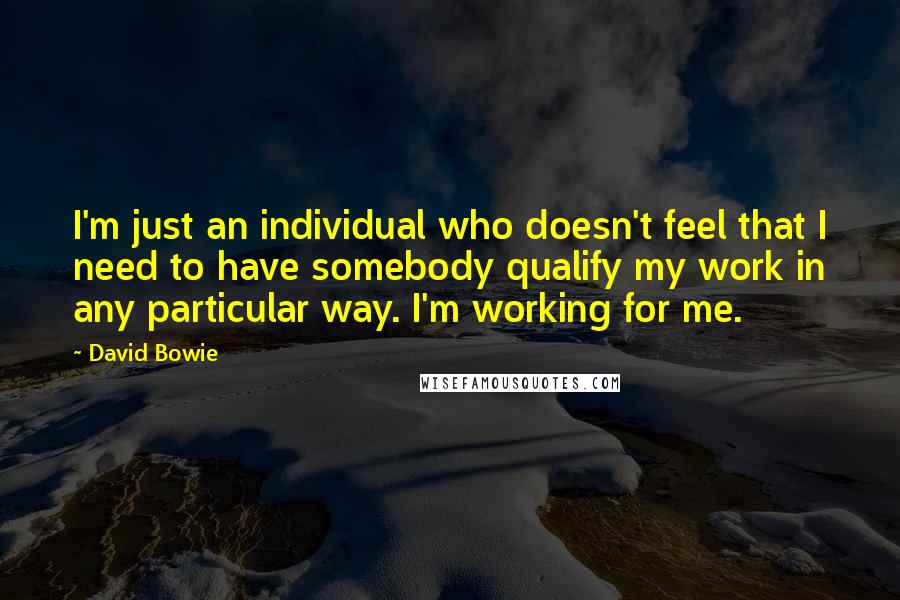 David Bowie Quotes: I'm just an individual who doesn't feel that I need to have somebody qualify my work in any particular way. I'm working for me.