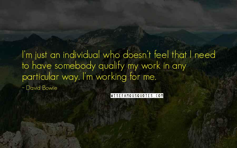 David Bowie Quotes: I'm just an individual who doesn't feel that I need to have somebody qualify my work in any particular way. I'm working for me.