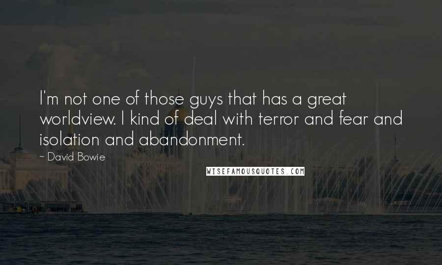 David Bowie Quotes: I'm not one of those guys that has a great worldview. I kind of deal with terror and fear and isolation and abandonment.