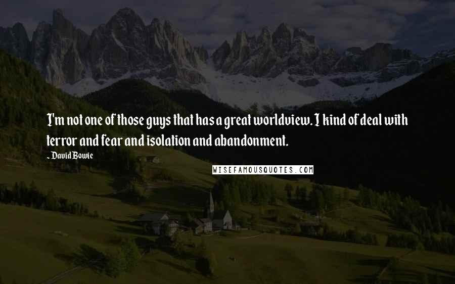 David Bowie Quotes: I'm not one of those guys that has a great worldview. I kind of deal with terror and fear and isolation and abandonment.