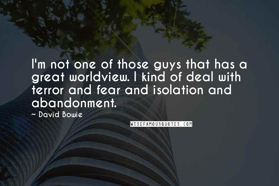 David Bowie Quotes: I'm not one of those guys that has a great worldview. I kind of deal with terror and fear and isolation and abandonment.