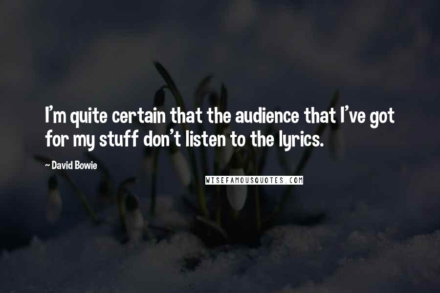 David Bowie Quotes: I'm quite certain that the audience that I've got for my stuff don't listen to the lyrics.