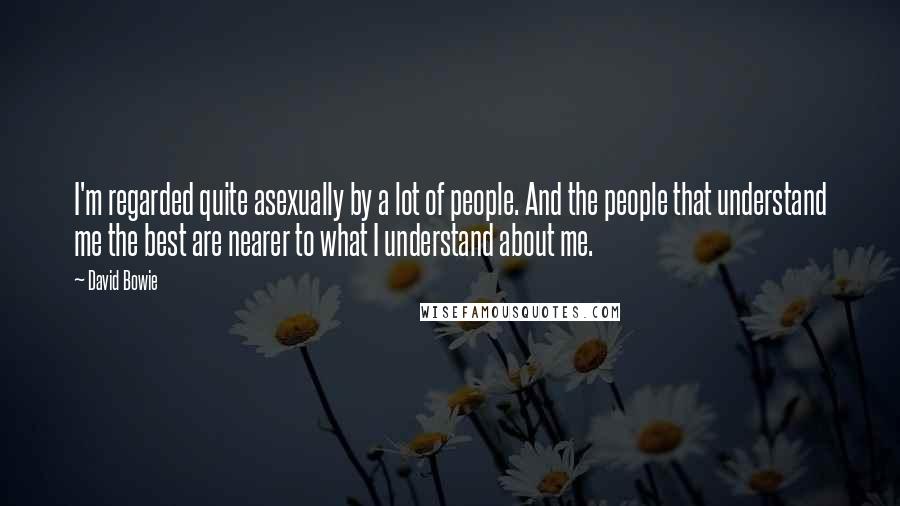 David Bowie Quotes: I'm regarded quite asexually by a lot of people. And the people that understand me the best are nearer to what I understand about me.