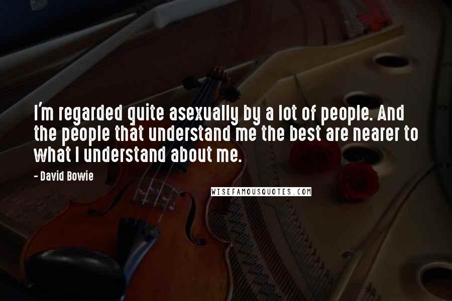 David Bowie Quotes: I'm regarded quite asexually by a lot of people. And the people that understand me the best are nearer to what I understand about me.