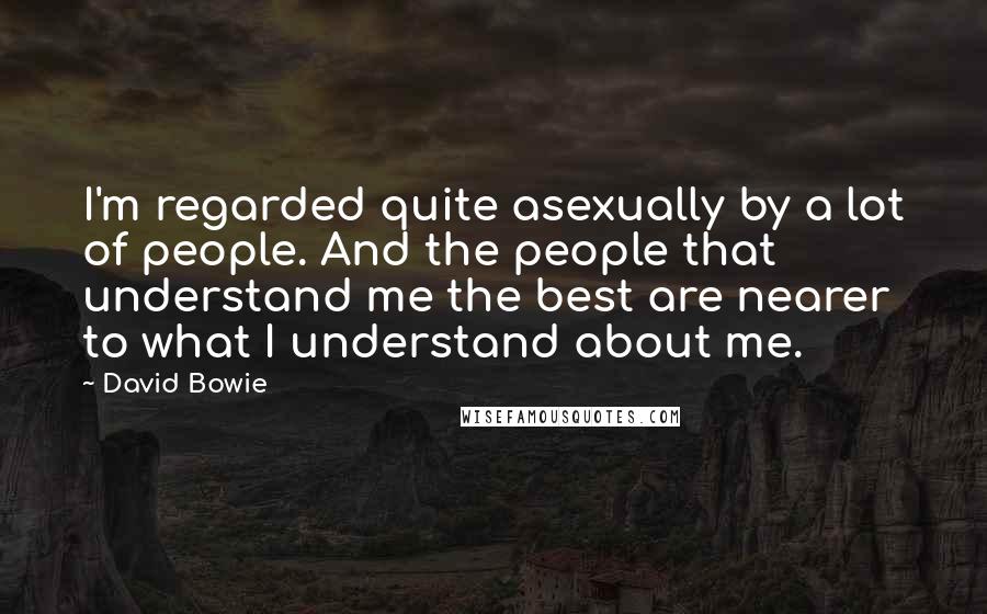 David Bowie Quotes: I'm regarded quite asexually by a lot of people. And the people that understand me the best are nearer to what I understand about me.