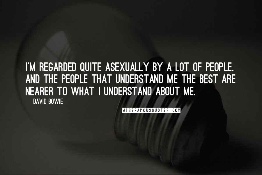 David Bowie Quotes: I'm regarded quite asexually by a lot of people. And the people that understand me the best are nearer to what I understand about me.