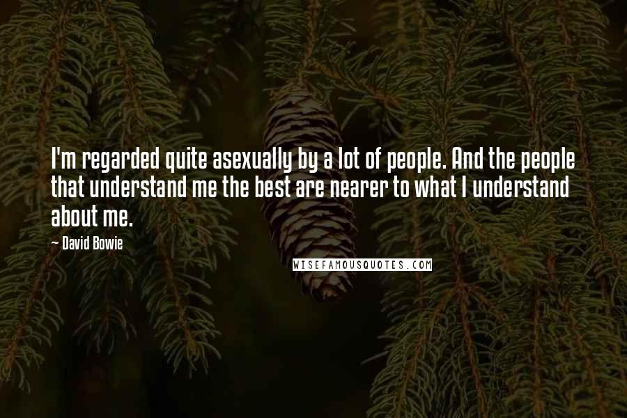 David Bowie Quotes: I'm regarded quite asexually by a lot of people. And the people that understand me the best are nearer to what I understand about me.