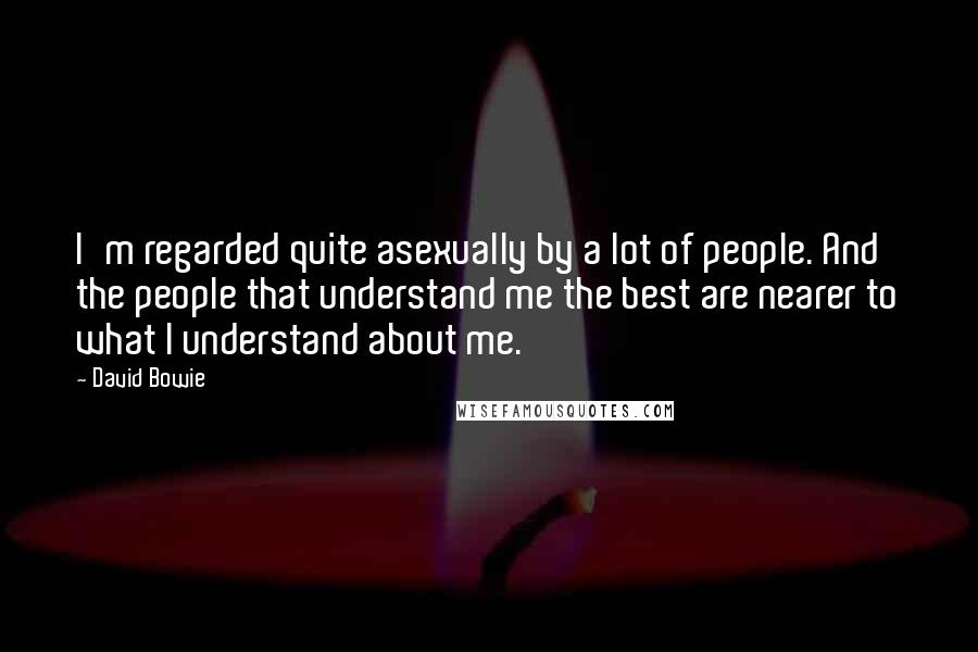 David Bowie Quotes: I'm regarded quite asexually by a lot of people. And the people that understand me the best are nearer to what I understand about me.