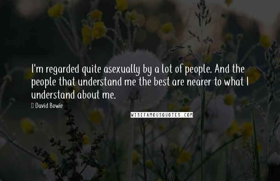 David Bowie Quotes: I'm regarded quite asexually by a lot of people. And the people that understand me the best are nearer to what I understand about me.