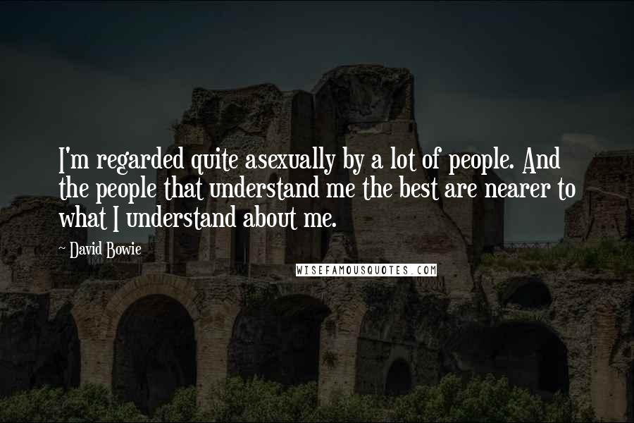 David Bowie Quotes: I'm regarded quite asexually by a lot of people. And the people that understand me the best are nearer to what I understand about me.