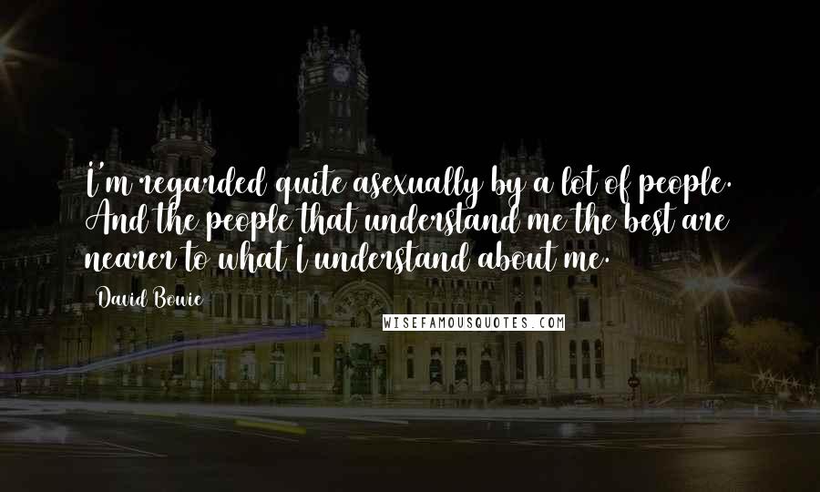 David Bowie Quotes: I'm regarded quite asexually by a lot of people. And the people that understand me the best are nearer to what I understand about me.