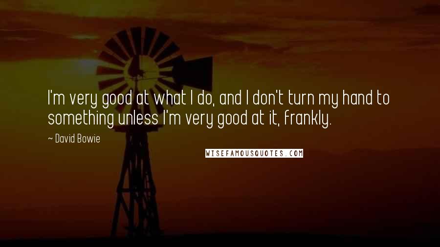 David Bowie Quotes: I'm very good at what I do, and I don't turn my hand to something unless I'm very good at it, frankly.