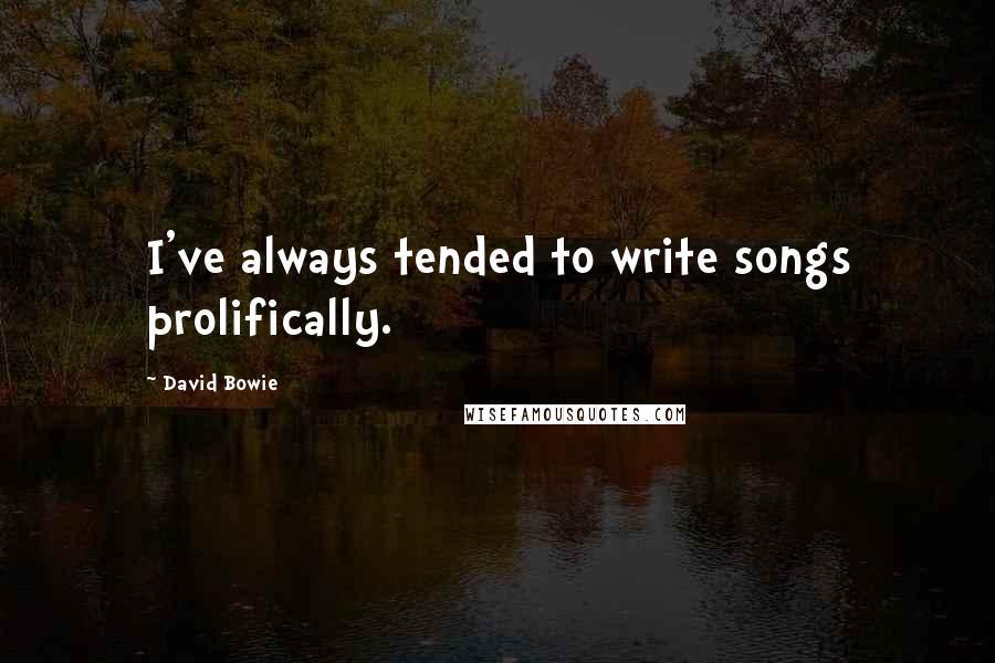 David Bowie Quotes: I've always tended to write songs prolifically.