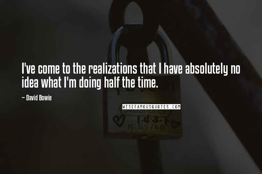 David Bowie Quotes: I've come to the realizations that I have absolutely no idea what I'm doing half the time.