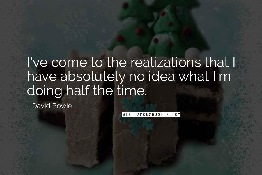 David Bowie Quotes: I've come to the realizations that I have absolutely no idea what I'm doing half the time.