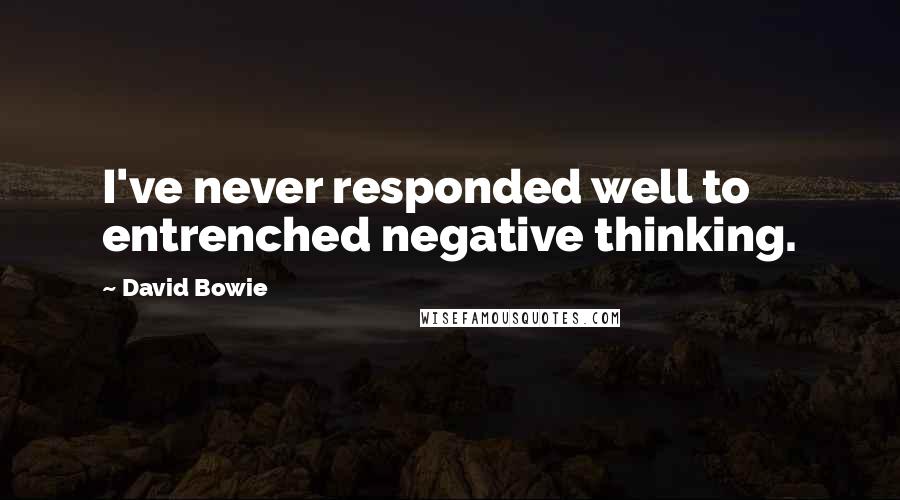 David Bowie Quotes: I've never responded well to entrenched negative thinking.