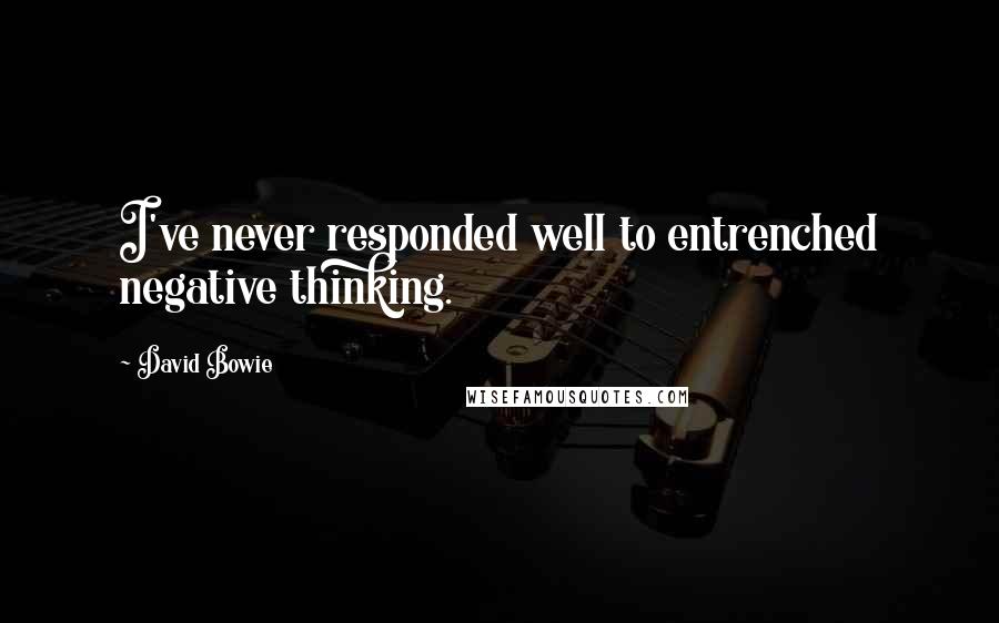 David Bowie Quotes: I've never responded well to entrenched negative thinking.