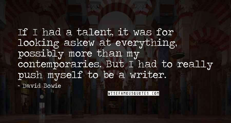 David Bowie Quotes: If I had a talent, it was for looking askew at everything, possibly more than my contemporaries. But I had to really push myself to be a writer.