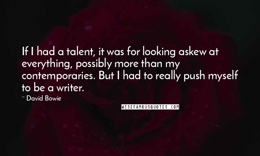 David Bowie Quotes: If I had a talent, it was for looking askew at everything, possibly more than my contemporaries. But I had to really push myself to be a writer.