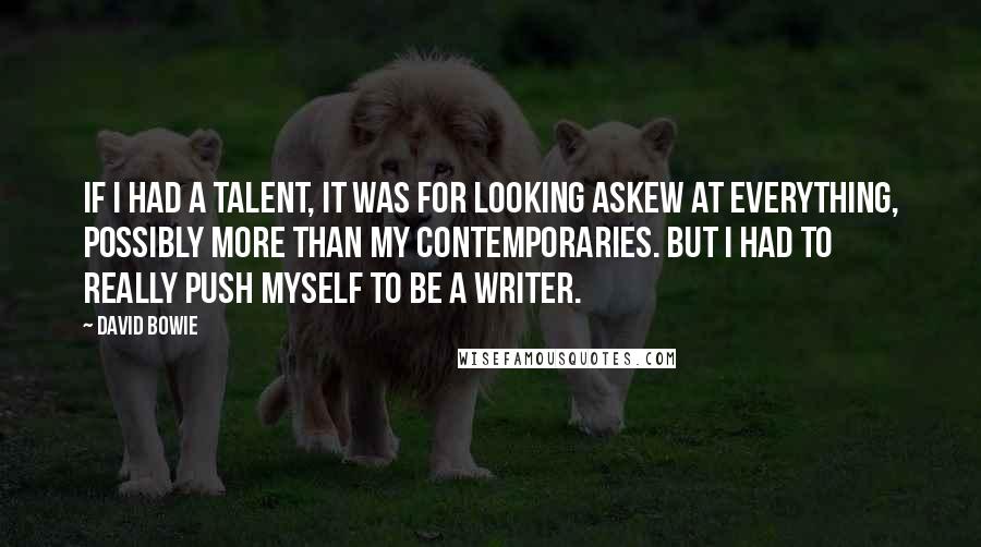 David Bowie Quotes: If I had a talent, it was for looking askew at everything, possibly more than my contemporaries. But I had to really push myself to be a writer.