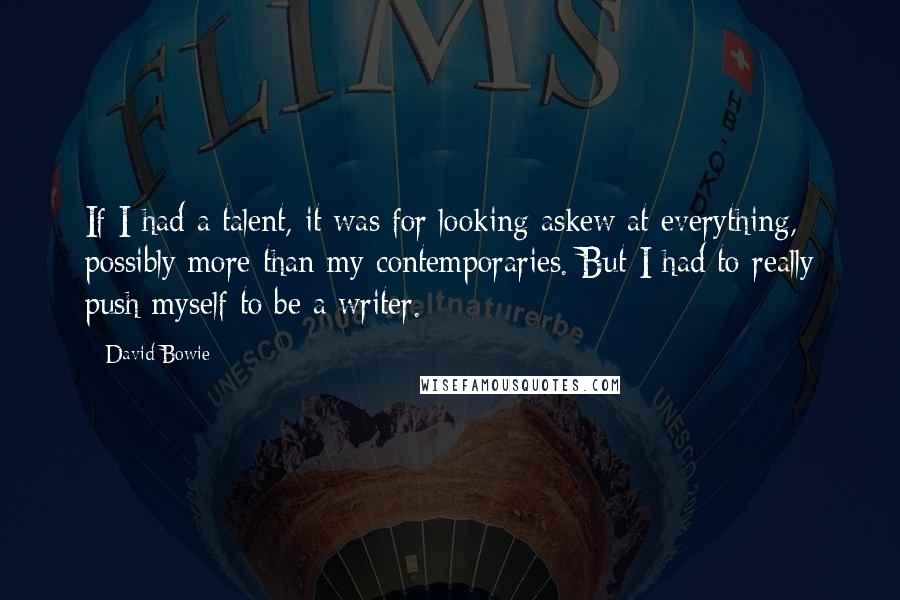 David Bowie Quotes: If I had a talent, it was for looking askew at everything, possibly more than my contemporaries. But I had to really push myself to be a writer.