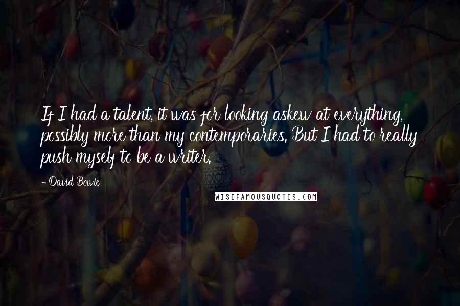 David Bowie Quotes: If I had a talent, it was for looking askew at everything, possibly more than my contemporaries. But I had to really push myself to be a writer.