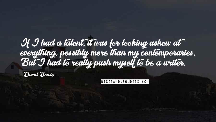 David Bowie Quotes: If I had a talent, it was for looking askew at everything, possibly more than my contemporaries. But I had to really push myself to be a writer.