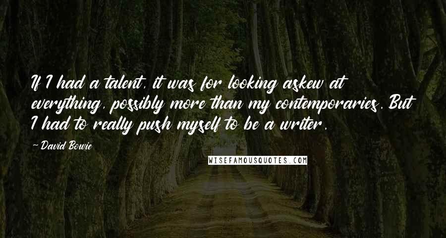 David Bowie Quotes: If I had a talent, it was for looking askew at everything, possibly more than my contemporaries. But I had to really push myself to be a writer.