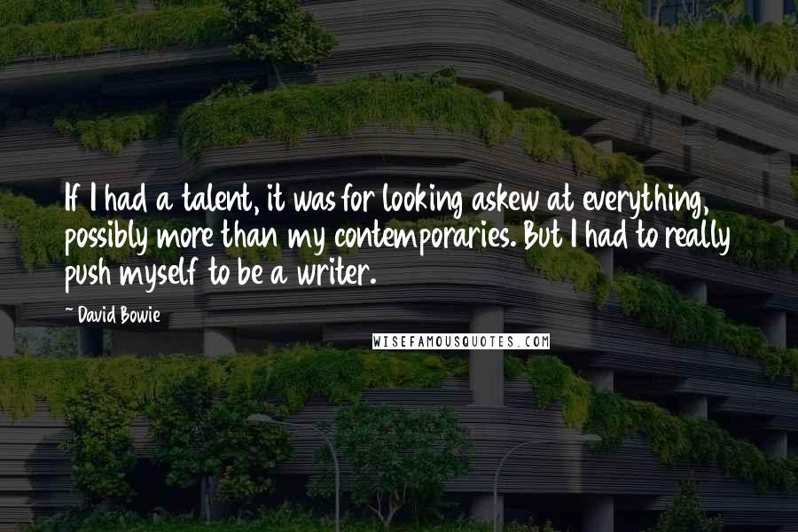 David Bowie Quotes: If I had a talent, it was for looking askew at everything, possibly more than my contemporaries. But I had to really push myself to be a writer.