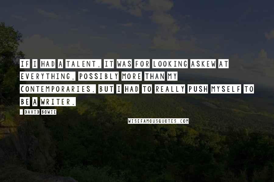 David Bowie Quotes: If I had a talent, it was for looking askew at everything, possibly more than my contemporaries. But I had to really push myself to be a writer.