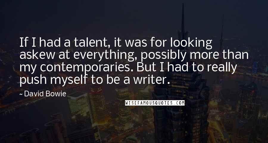 David Bowie Quotes: If I had a talent, it was for looking askew at everything, possibly more than my contemporaries. But I had to really push myself to be a writer.