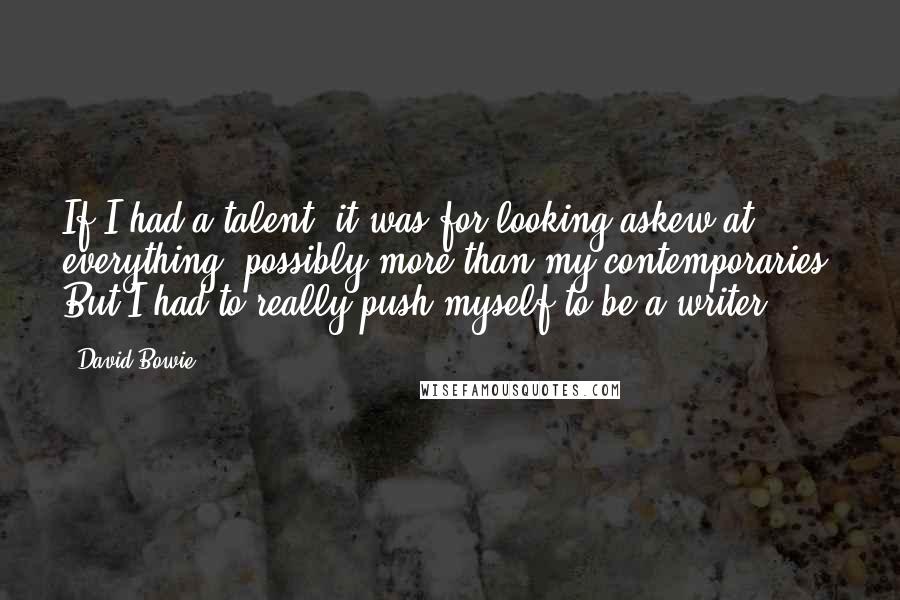 David Bowie Quotes: If I had a talent, it was for looking askew at everything, possibly more than my contemporaries. But I had to really push myself to be a writer.