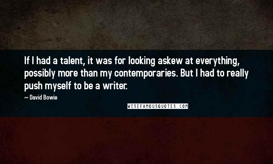 David Bowie Quotes: If I had a talent, it was for looking askew at everything, possibly more than my contemporaries. But I had to really push myself to be a writer.