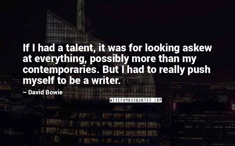 David Bowie Quotes: If I had a talent, it was for looking askew at everything, possibly more than my contemporaries. But I had to really push myself to be a writer.