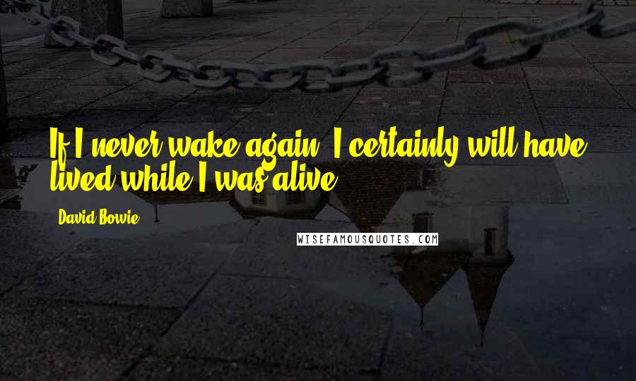 David Bowie Quotes: If I never wake again, I certainly will have lived while I was alive.