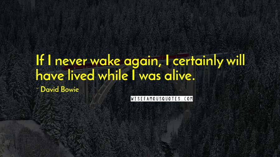 David Bowie Quotes: If I never wake again, I certainly will have lived while I was alive.