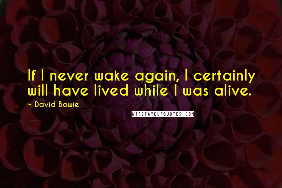 David Bowie Quotes: If I never wake again, I certainly will have lived while I was alive.